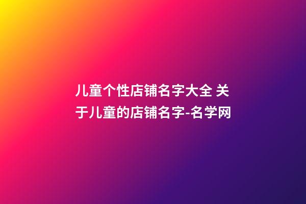 儿童个性店铺名字大全 关于儿童的店铺名字-名学网